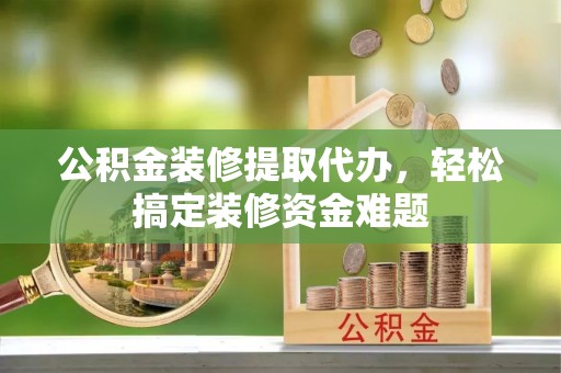 鹿邑公积金装修提取代办，轻松搞定装修资金难题