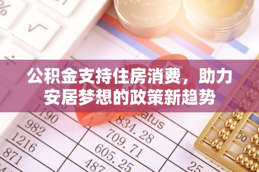 鹿邑公积金支持住房消费，助力安居梦想的政策新趋势