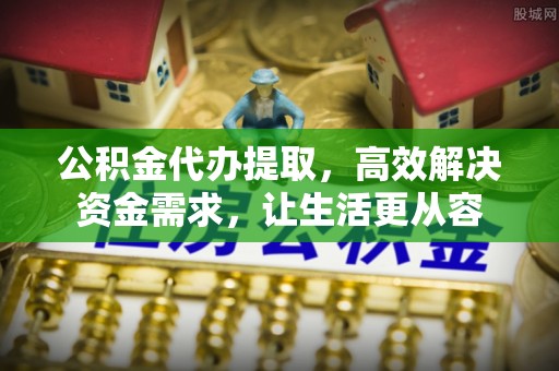 鹿邑公积金代办提取，高效解决资金需求，让生活更从容