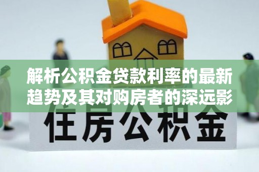 鹿邑解析公积金贷款利率的最新趋势及其对购房者的深远影响