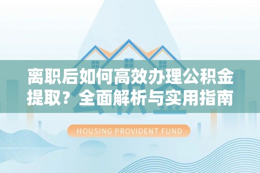 鹿邑离职后如何高效办理公积金提取？全面解析与实用指南