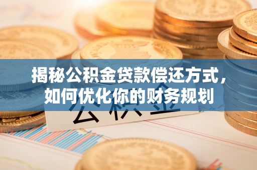 鹿邑揭秘公积金贷款偿还方式，如何优化你的财务规划
