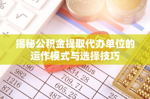 鹿邑揭秘公积金提取代办单位的运作模式与选择技巧