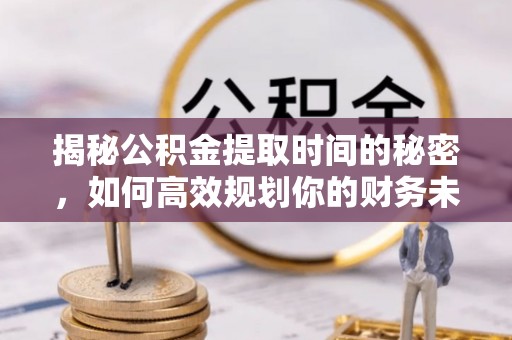 鹿邑揭秘公积金提取时间的秘密，如何高效规划你的财务未来