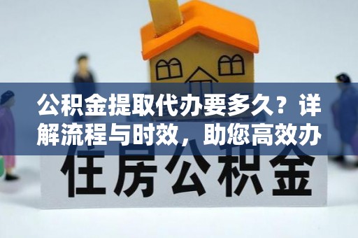 鹿邑公积金提取代办要多久？详解流程与时效，助您高效办理