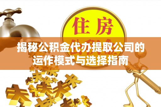 鹿邑揭秘公积金代办提取公司的运作模式与选择指南