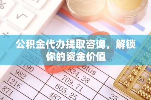 鹿邑公积金代办提取咨询，解锁你的资金价值