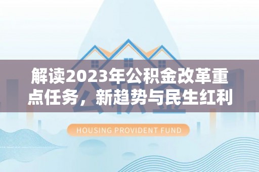 鹿邑解读2023年公积金改革重点任务，新趋势与民生红利
