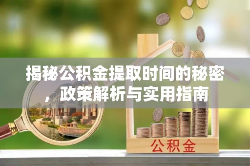鹿邑揭秘公积金提取时间的秘密，政策解析与实用指南