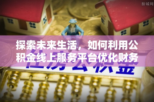 鹿邑探索未来生活，如何利用公积金线上服务平台优化财务管理