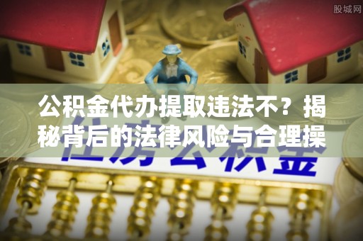 鹿邑公积金代办提取违法不？揭秘背后的法律风险与合理操作