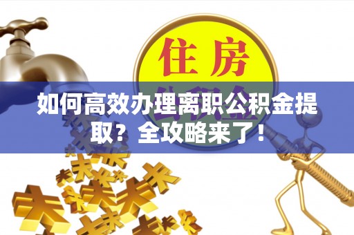 鹿邑如何高效办理离职公积金提取？全攻略来了！