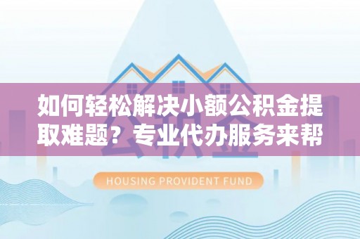 鹿邑如何轻松解决小额公积金提取难题？专业代办服务来帮忙