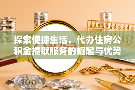 鹿邑探索便捷生活，代办住房公积金提取服务的崛起与优势