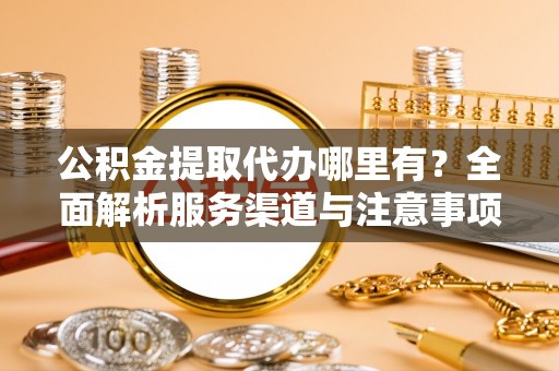 鹿邑公积金提取代办哪里有？全面解析服务渠道与注意事项