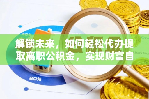 鹿邑解锁未来，如何轻松代办提取离职公积金，实现财富自由的第一步