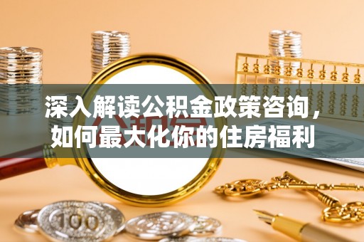 鹿邑深入解读公积金政策咨询，如何最大化你的住房福利