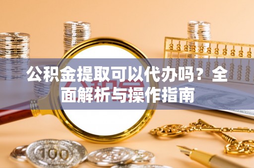 鹿邑公积金提取可以代办吗？全面解析与操作指南