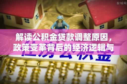 鹿邑解读公积金贷款调整原因，政策变革背后的经济逻辑与民生影响